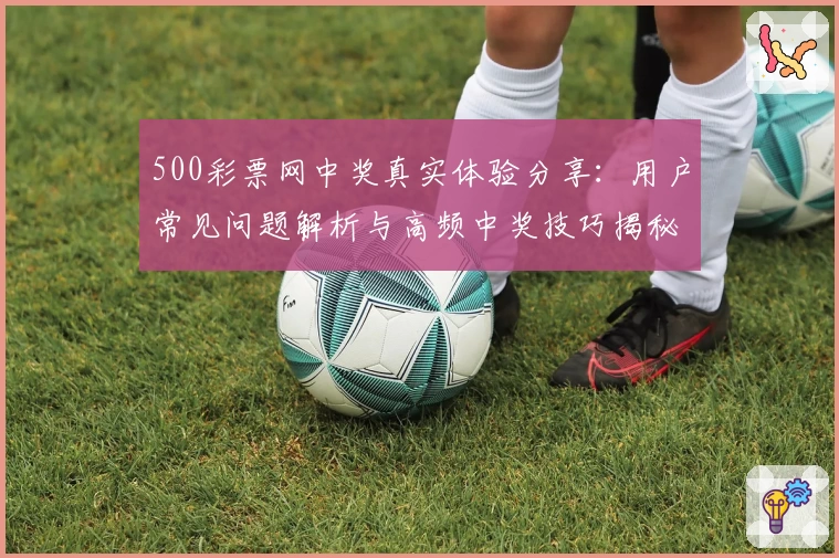 500彩票网中奖真实体验分享：用户常见问题解析与高频中奖技巧揭秘