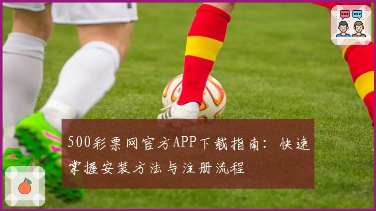 500彩票网官方APP下载指南：快速掌握安装方法与注册流程