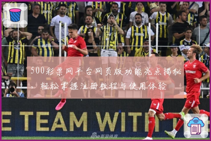 500彩票网平台网页版功能亮点揭秘，轻松掌握注册教程与使用体验