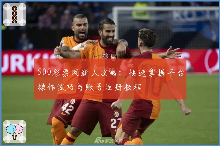 500彩票网新人攻略：快速掌握平台操作技巧与账号注册教程