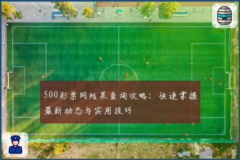 500彩票网结果查询攻略：快速掌握最新动态与实用技巧