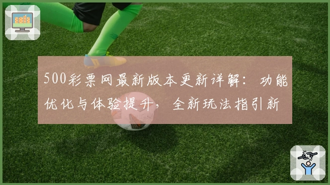 500彩票网最新版本更新详解：功能优化与体验提升，全新玩法指引新人快速上手
