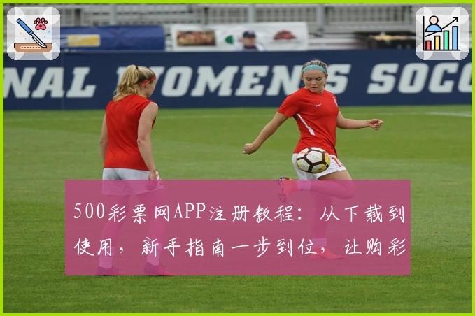 500彩票网APP注册教程:从下载到使用,新手指南一步到位,让购彩更便捷