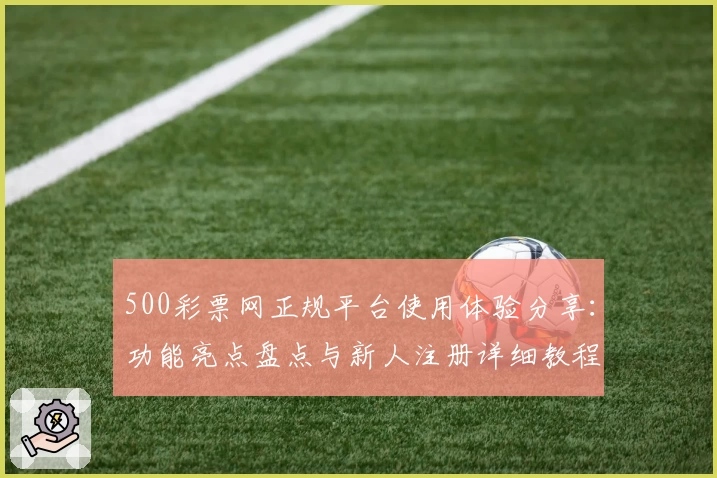 500彩票网正规平台使用体验分享：功能亮点盘点与新人注册详细教程