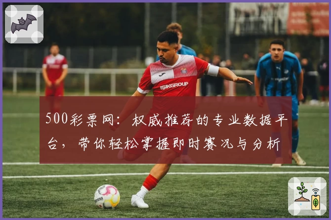 500彩票网：权威推荐的专业数据平台，带你轻松掌握即时赛况与分析技巧