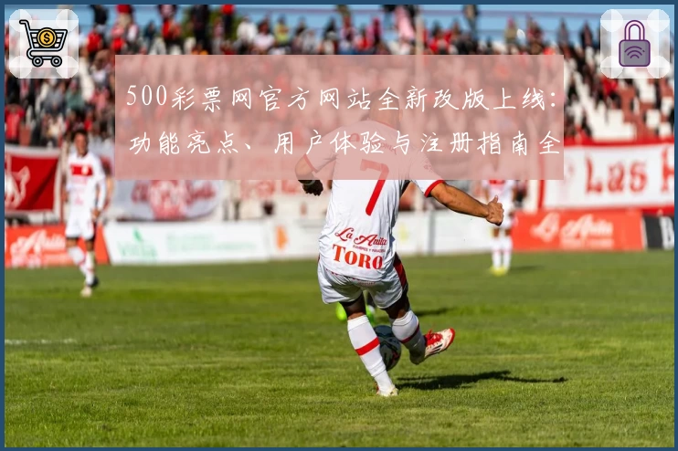 500彩票网官方网站全新改版上线：功能亮点、用户体验与注册指南全面解析