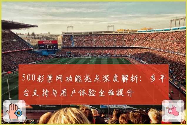 500彩票网功能亮点深度解析：多平台支持与用户体验全面提升