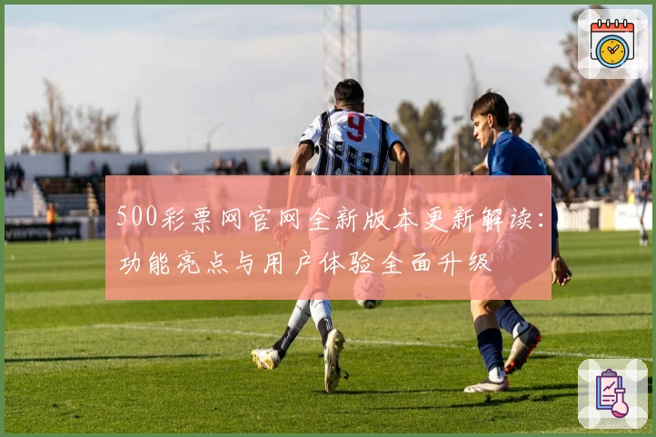 500彩票网官网全新版本更新解读：功能亮点与用户体验全面升级