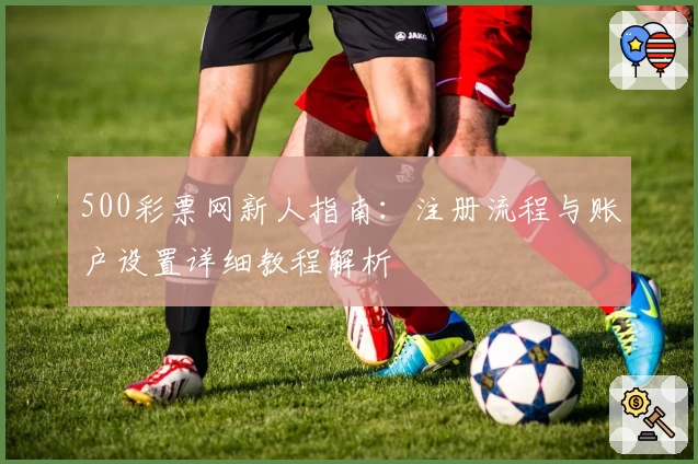 500彩票网新人指南：注册流程与账户设置详细教程解析