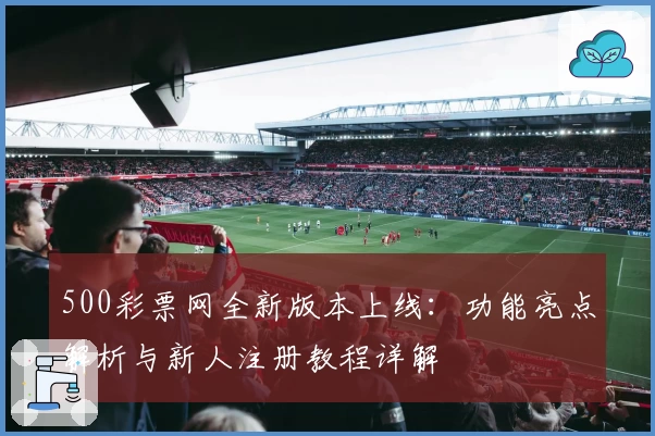 500彩票网全新版本上线：功能亮点解析与新人注册教程详解