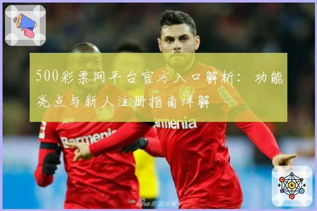 500彩票网平台官方入口解析：功能亮点与新人注册指南详解