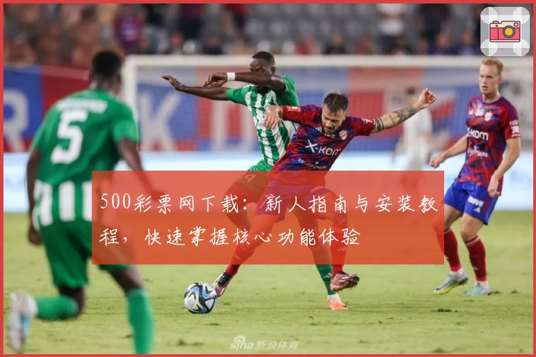 500彩票网下载：新人指南与安装教程，快速掌握核心功能体验