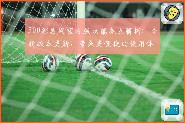 500彩票网官方版功能亮点解析：全新版本更新，带来更便捷的使用体验与专业服务
