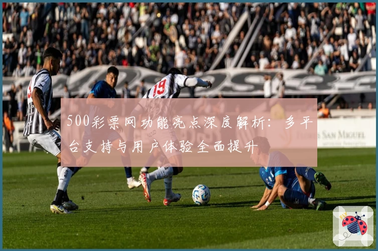 500彩票网功能亮点深度解析：多平台支持与用户体验全面提升