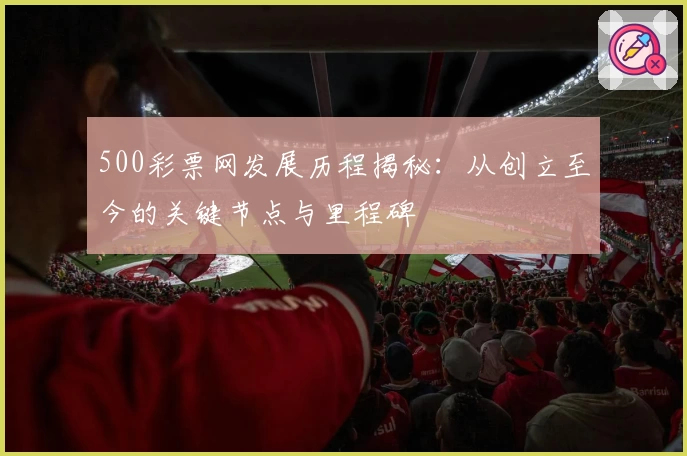 500彩票网发展历程揭秘：从创立至今的关键节点与里程碑