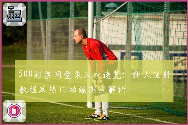500彩票网登录入口速览：新人注册教程及热门功能亮点解析