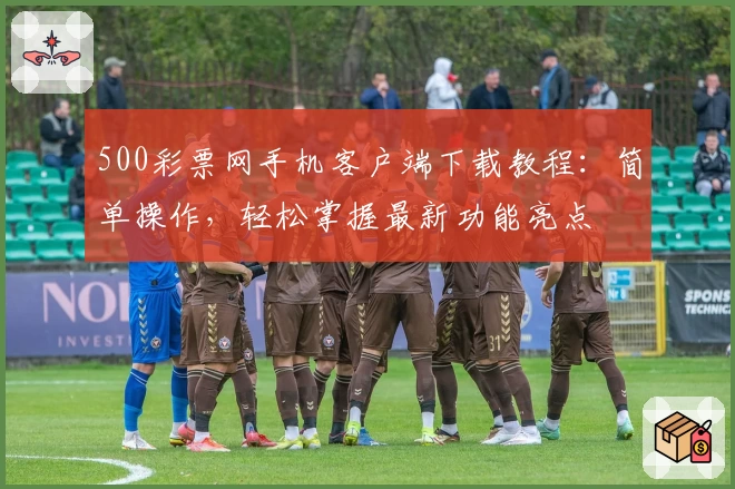 500彩票网手机客户端下载教程:简单操作,轻松掌握最新功能亮点