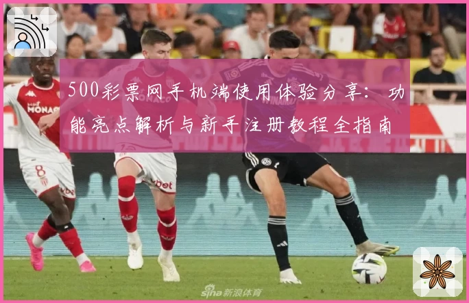 500彩票网手机端使用体验分享:功能亮点解析与新手注册教程全指南