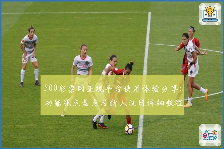 500彩票网正规平台使用体验分享:功能亮点盘点与新人注册详细教程
