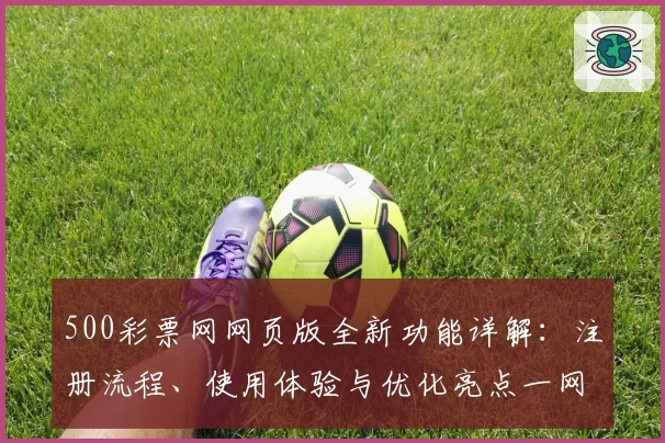500彩票网网页版全新功能详解：注册流程、使用体验与优化亮点一网打尽