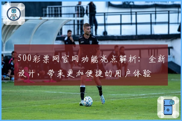 500彩票网官网功能亮点解析：全新设计，带来更加便捷的用户体验