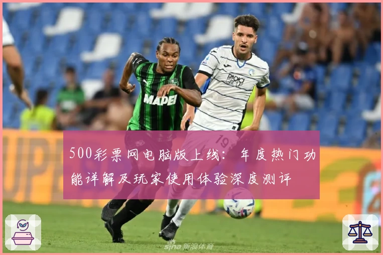 500彩票网电脑版上线：年度热门功能详解及玩家使用体验深度测评