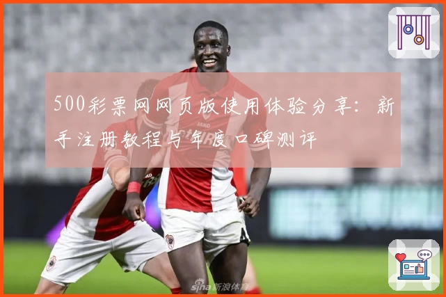 500彩票网网页版使用体验分享：新手注册教程与年度口碑测评