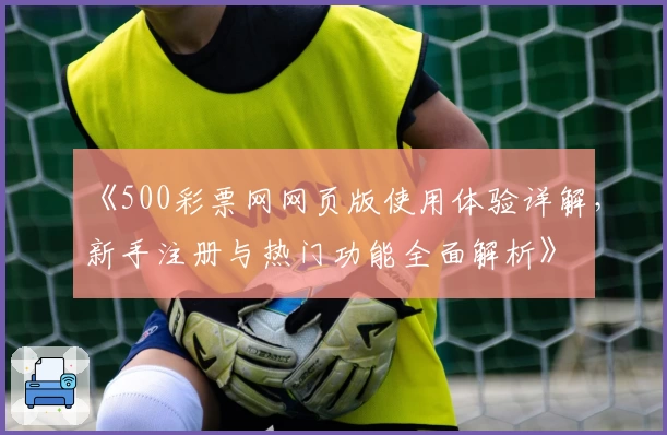 《500彩票网网页版使用体验详解，新手注册与热门功能全面解析》