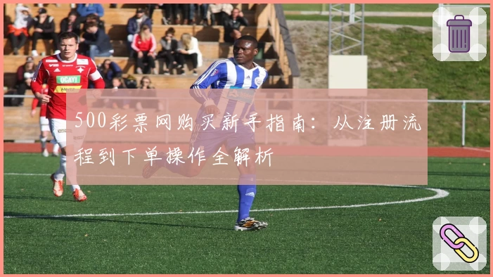 500彩票网购买新手指南：从注册流程到下单操作全解析