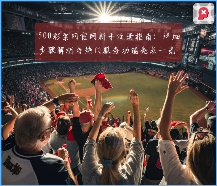 500彩票网官网新手注册指南：详细步骤解析与热门服务功能亮点一览