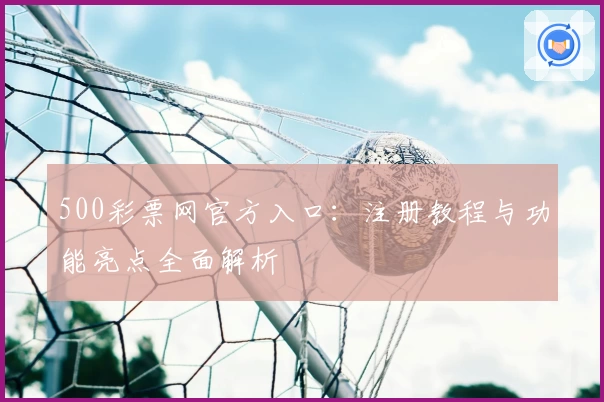 500彩票网官方入口：注册教程与功能亮点全面解析