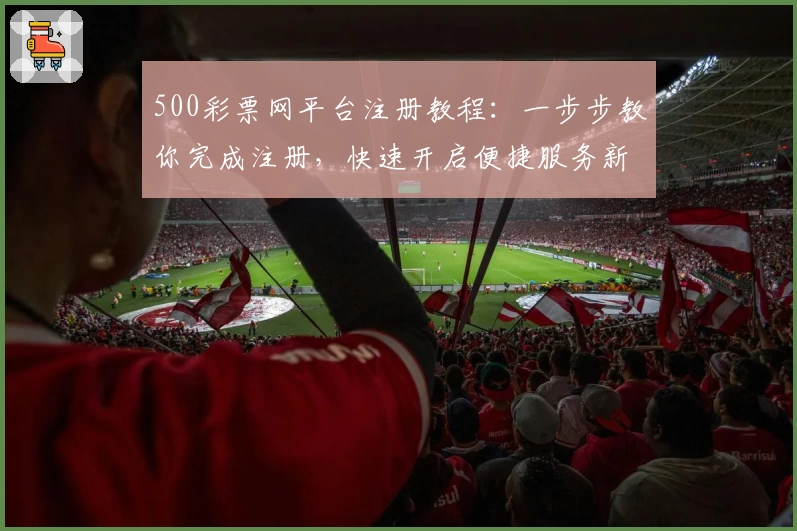 500彩票网平台注册教程：一步步教你完成注册，快速开启便捷服务新体验