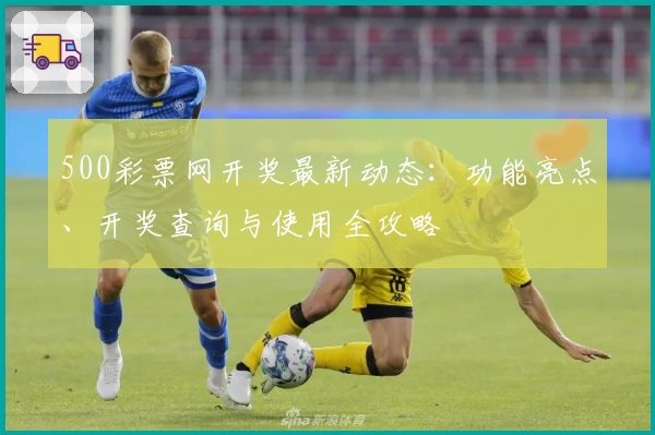 500彩票网开奖最新动态：功能亮点、开奖查询与使用全攻略