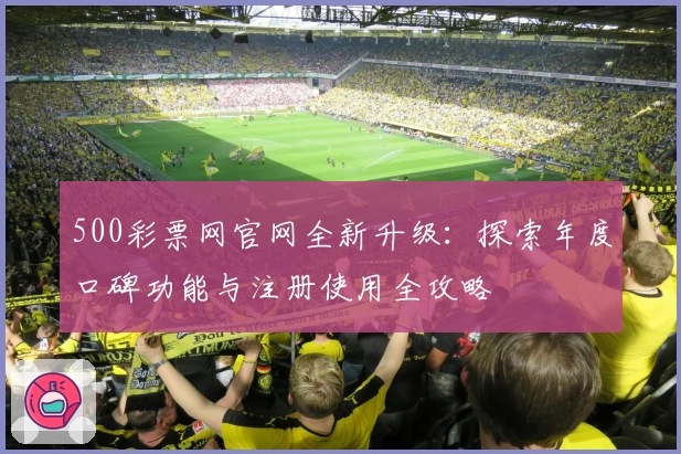 500彩票网官网全新升级：探索年度口碑功能与注册使用全攻略