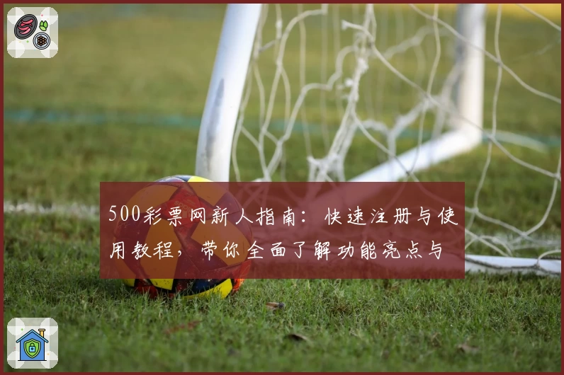 500彩票网新人指南：快速注册与使用教程，带你全面了解功能亮点与用户体验