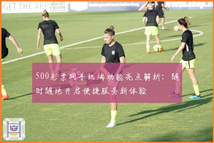 500彩票网手机端功能亮点解析：随时随地开启便捷服务新体验