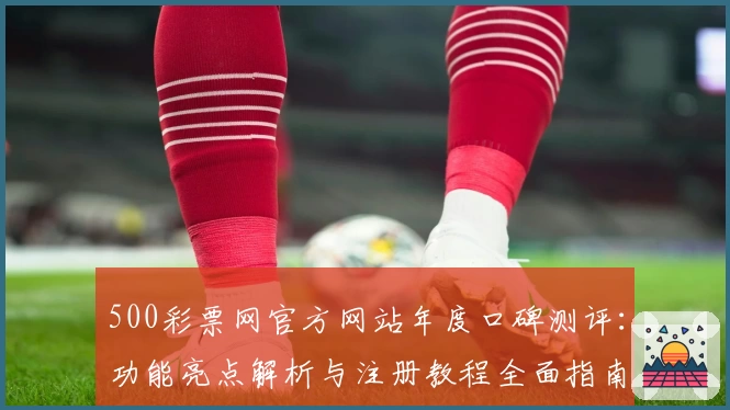 500彩票网官方网站年度口碑测评：功能亮点解析与注册教程全面指南