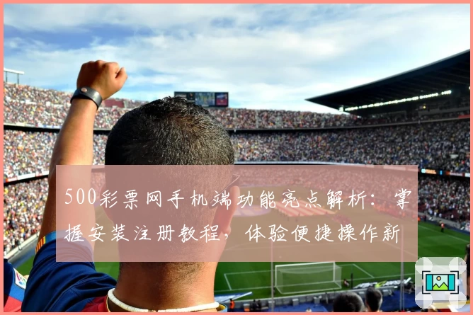 500彩票网手机端功能亮点解析：掌握安装注册教程，体验便捷操作新方式