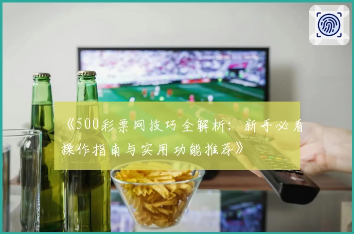 《500彩票网技巧全解析：新手必看操作指南与实用功能推荐》