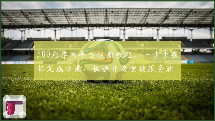 500彩票网平台注册教程：一步步教你完成注册，快速开启便捷服务新体验