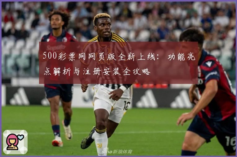 500彩票网网页版全新上线：功能亮点解析与注册安装全攻略