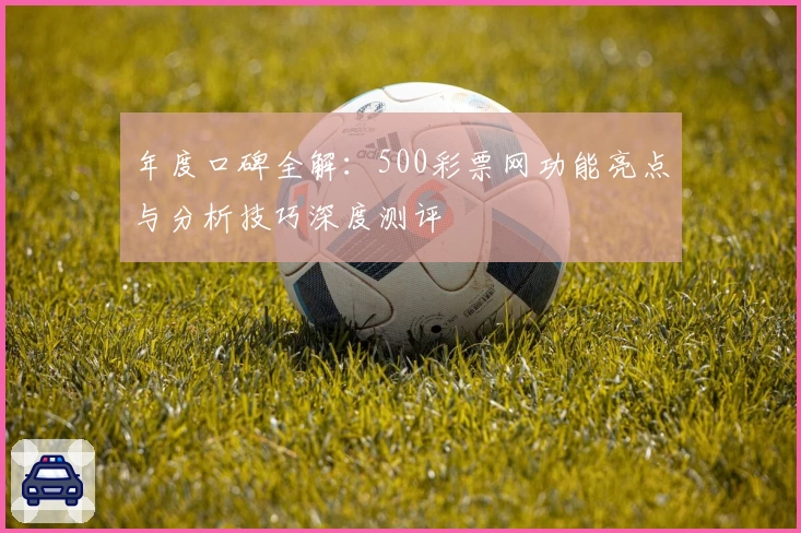年度口碑全解：500彩票网功能亮点与分析技巧深度测评