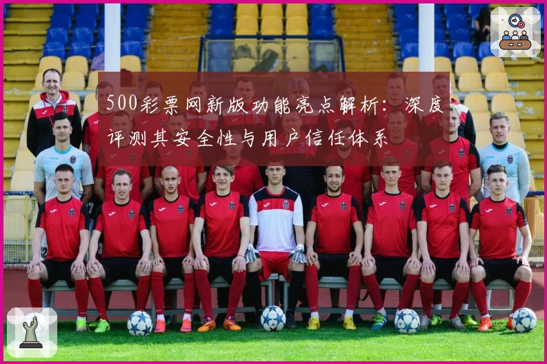 500彩票网新版功能亮点解析：深度评测其安全性与用户信任体系