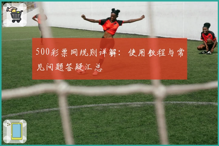500彩票网规则详解：使用教程与常见问题答疑汇总