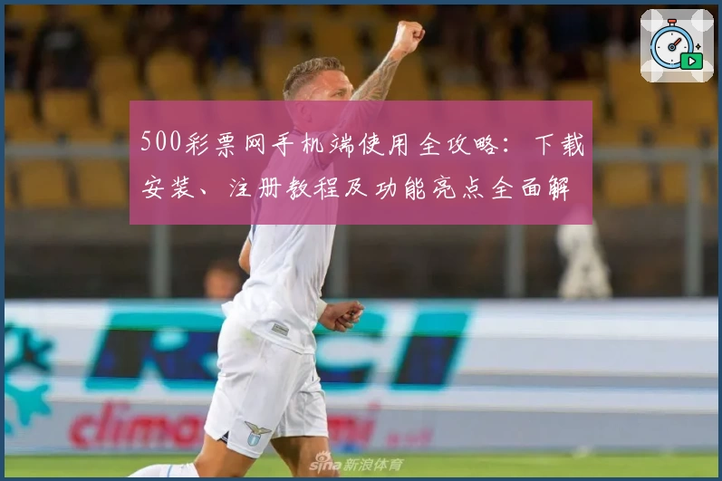 500彩票网手机端使用全攻略：下载安装、注册教程及功能亮点全面解析
