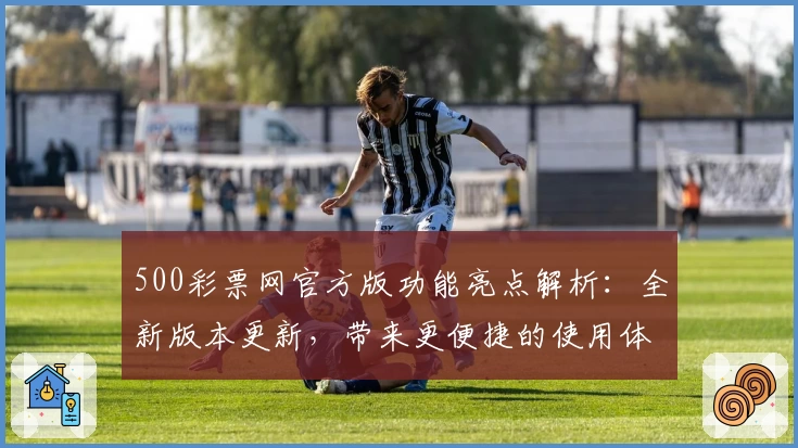 500彩票网官方版功能亮点解析：全新版本更新，带来更便捷的使用体验与专业服务