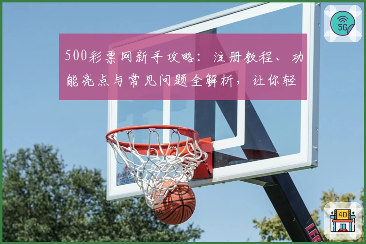 500彩票网新手攻略：注册教程、功能亮点与常见问题全解析，让你轻松上手