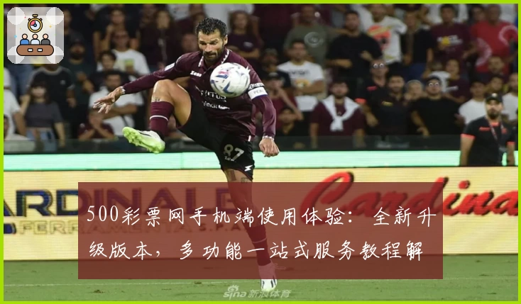 500彩票网手机端使用体验：全新升级版本，多功能一站式服务教程解析
