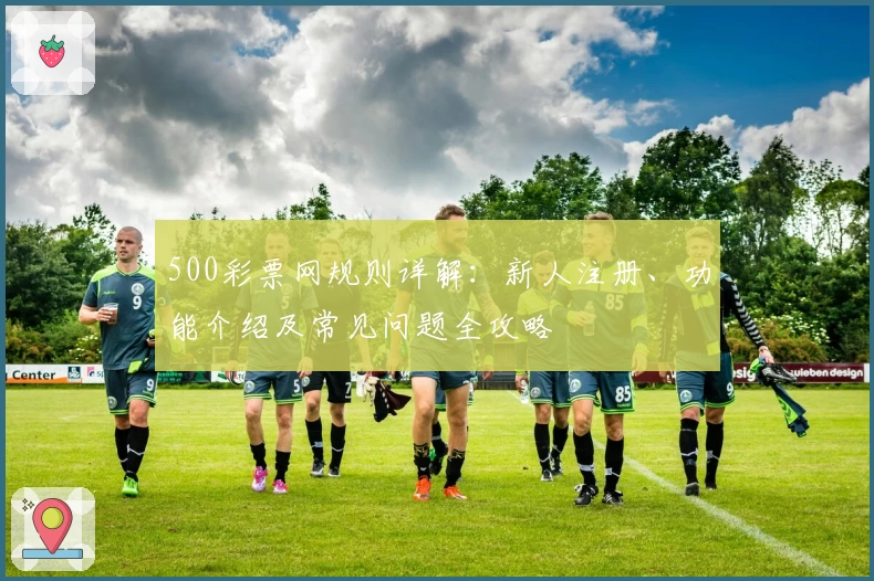 500彩票网规则详解：新人注册、功能介绍及常见问题全攻略