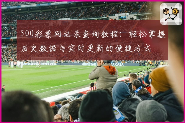 500彩票网记录查询教程：轻松掌握历史数据与实时更新的便捷方式